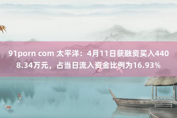 91porn com 太平洋：4月11日获融资买入4408.34万元，占当日流入资金比例为16.93%
