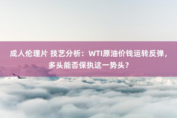 成人伦理片 技艺分析：WTI原油价钱运转反弹，多头能否保执这一势头？