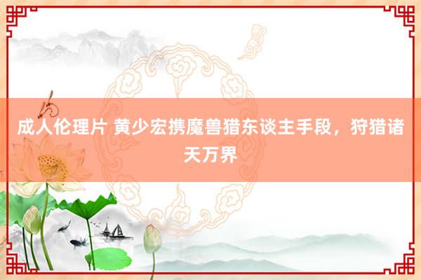成人伦理片 黄少宏携魔兽猎东谈主手段，狩猎诸天万界