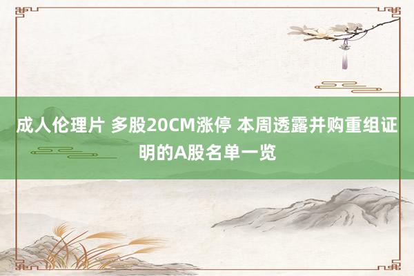 成人伦理片 多股20CM涨停 本周透露并购重组证明的A股名单一览