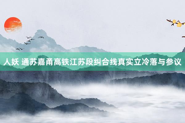 人妖 通苏嘉甬高铁江苏段纠合线真实立冷落与参议
