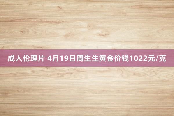 成人伦理片 4月19日周生生黄金价钱1022元/克