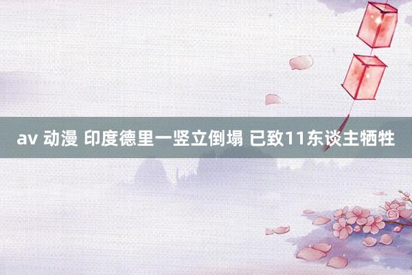 av 动漫 印度德里一竖立倒塌 已致11东谈主牺牲