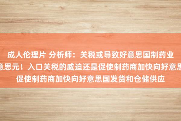 成人伦理片 分析师：关税或导致好意思国制药业资本增多460亿好意思元！入口关税的威迫还是促使制药商加快向好意思国发货和仓储供应